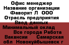 Офис-менеджер › Название организации ­ Фаворит-Л, ООО › Отрасль предприятия ­ Ввод данных › Минимальный оклад ­ 40 000 - Все города Работа » Вакансии   . Самарская обл.,Новокуйбышевск г.